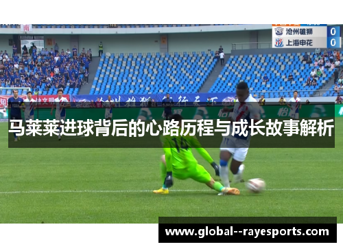 马莱莱进球背后的心路历程与成长故事解析